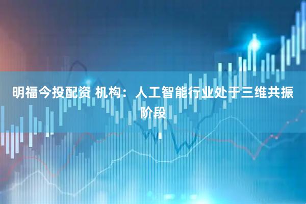 明福今投配资 机构:人工智能行业处于三维共振阶段