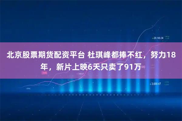 北京股票期货配资平台 杜琪峰都捧不红，努力18年，新片上映6天只卖了91万