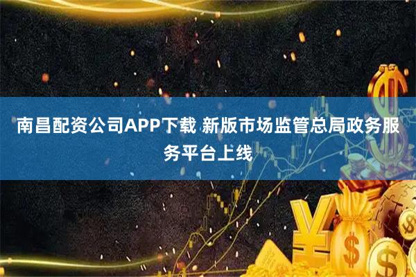 南昌配资公司APP下载 新版市场监管总局政务服务平台上线