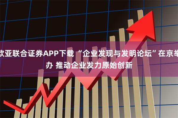 欧亚联合证券APP下载 “企业发现与发明论坛”在京举办 推动企业发力原始创新