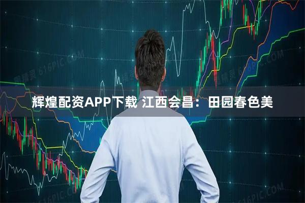辉煌配资APP下载 江西会昌：田园春色美