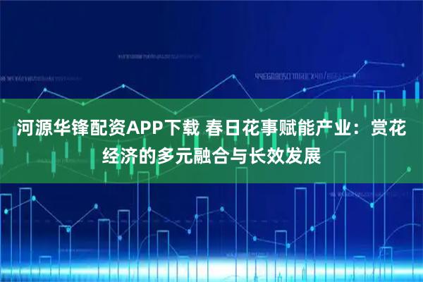 河源华锋配资APP下载 春日花事赋能产业：赏花经济的多元融合与长效发展