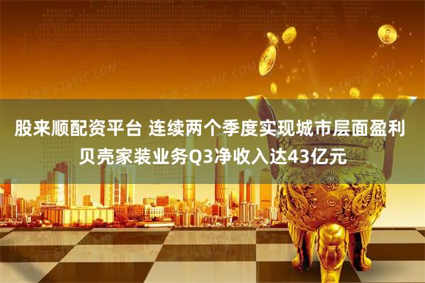 股来顺配资平台 连续两个季度实现城市层面盈利 贝壳家装业务Q3净收入达43亿元