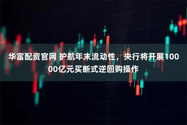 华富配资官网 护航年末流动性,央行将开展10000亿元买断式逆回购操作