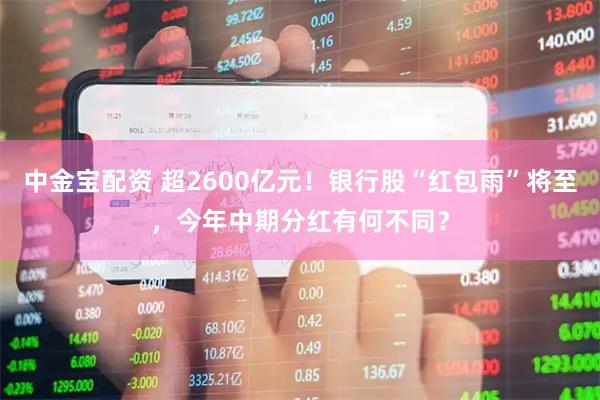 中金宝配资 超2600亿元!银行股“红包雨”将至,今年中期分红有何不同?