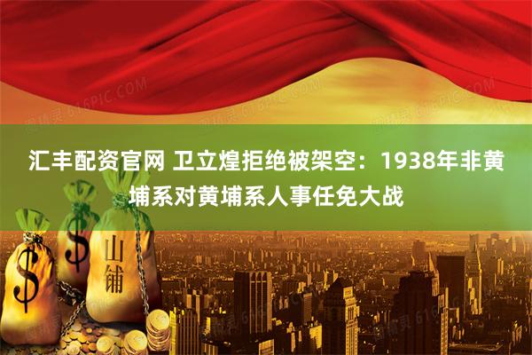 汇丰配资官网 卫立煌拒绝被架空：1938年非黄埔系对黄埔系人事任免大战