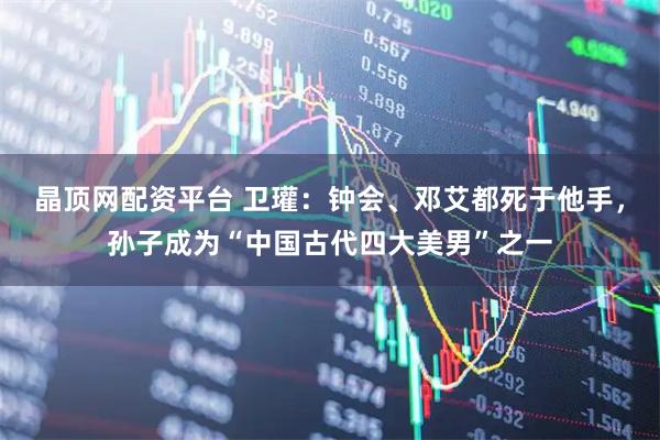 晶顶网配资平台 卫瓘:钟会、邓艾都死于他手,孙子成为“中国古代四大美男”之一