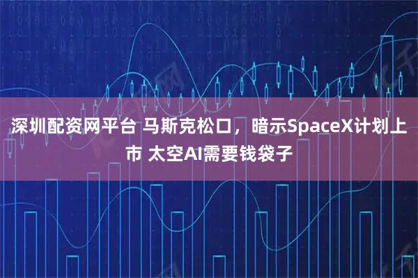 深圳配资网平台 马斯克松口,暗示SpaceX计划上市 太空AI需要钱袋子