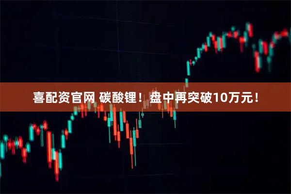 喜配资官网 碳酸锂!盘中再突破10万元!