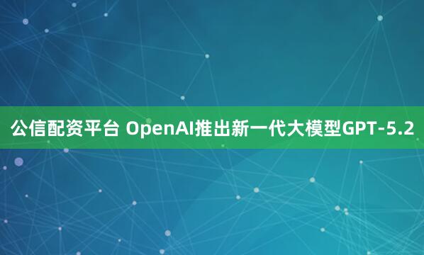 公信配资平台 OpenAI推出新一代大模型GPT-5.2