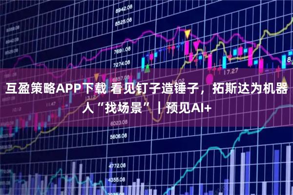 互盈策略APP下载 看见钉子造锤子,拓斯达为机器人“找场景”|预见AI+