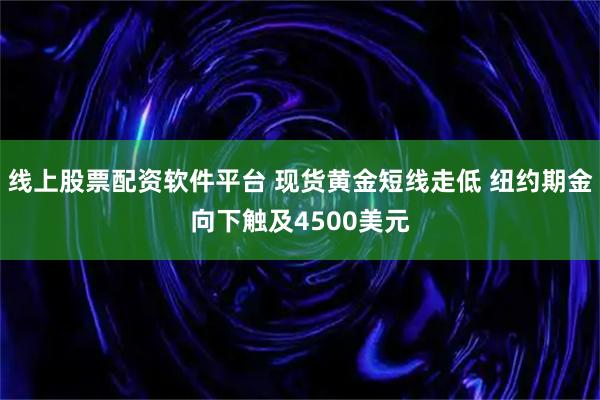 线上股票配资软件平台 现货黄金短线走低 纽约期金向下触及4500美元