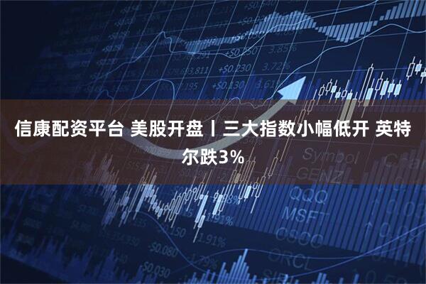 信康配资平台 美股开盘丨三大指数小幅低开 英特尔跌3%