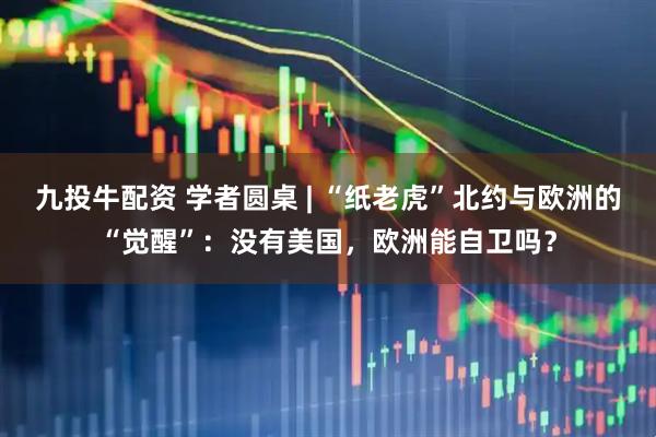 九投牛配资 学者圆桌 | “纸老虎”北约与欧洲的“觉醒”：没有美国，欧洲能自卫吗？