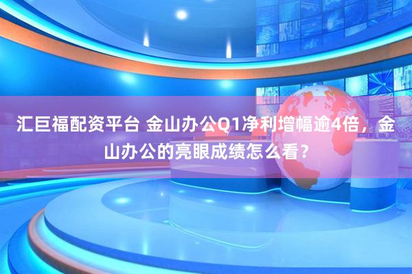 汇巨福配资平台 金山办公Q1净利增幅逾4倍，金山办公的亮眼成绩怎么看？