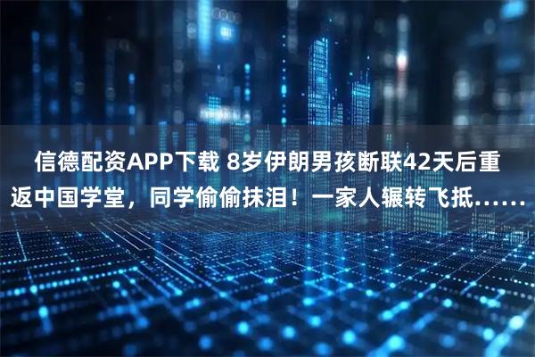 信德配资APP下载 8岁伊朗男孩断联42天后重返中国学堂，同学偷偷抹泪！一家人辗转飞抵……