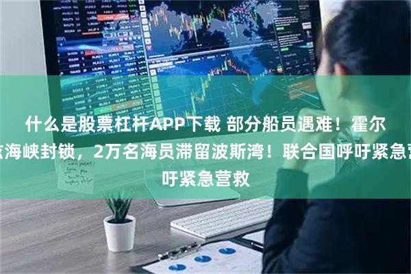 什么是股票杠杆APP下载 部分船员遇难！霍尔木兹海峡封锁，2万名海员滞留波斯湾！联合国呼吁紧急营救