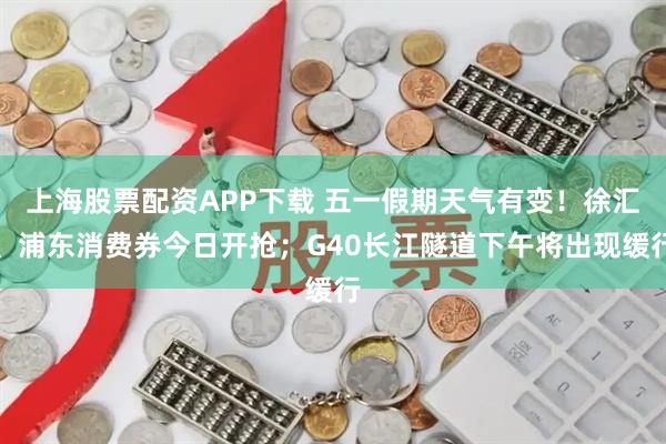 上海股票配资APP下载 五一假期天气有变！徐汇、浦东消费券今日开抢；G40长江隧道下午将出现缓行