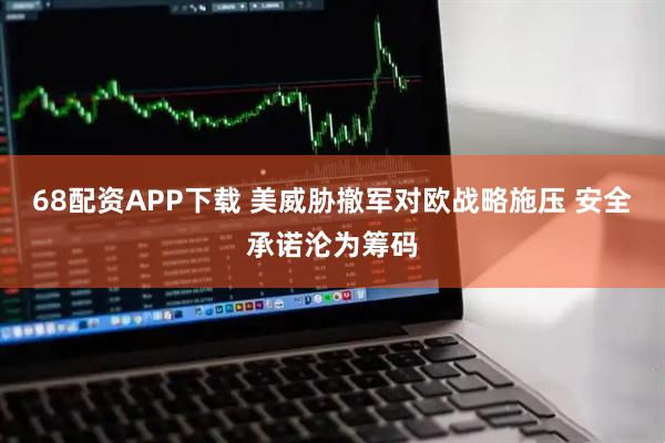 68配资APP下载 美威胁撤军对欧战略施压 安全承诺沦为筹码