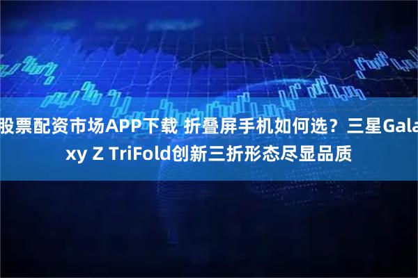 股票配资市场APP下载 折叠屏手机如何选？三星Galaxy Z TriFold创新三折形态尽显品质