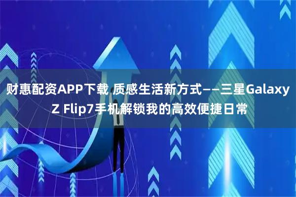 财惠配资APP下载 质感生活新方式——三星Galaxy Z Flip7手机解锁我的高效便捷日常