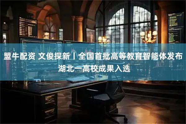 盟牛配资 文俊探新丨全国首批高等教育智能体发布 湖北一高校成果入选
