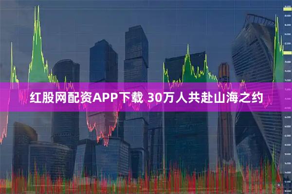 红股网配资APP下载 30万人共赴山海之约