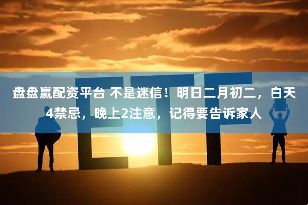 盘盘赢配资平台 不是迷信！明日二月初二，白天4禁忌，晚上2注意，记得要告诉家人