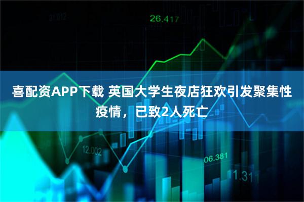 喜配资APP下载 英国大学生夜店狂欢引发聚集性疫情，已致2人死亡