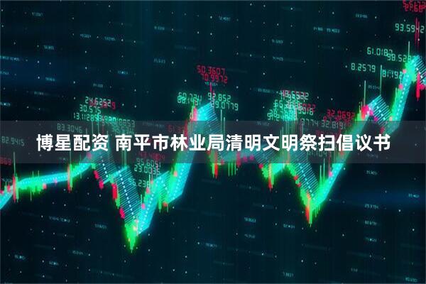 博星配资 南平市林业局清明文明祭扫倡议书