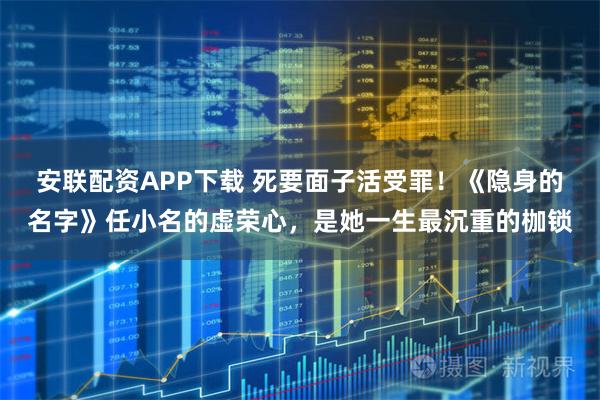 安联配资APP下载 死要面子活受罪!《隐身的名字》任小名的虚荣心,是她一生最沉重的枷锁