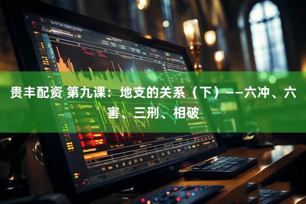 贵丰配资 第九课：地支的关系（下）——六冲、六害、三刑、相破