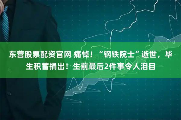 东营股票配资官网 痛悼！“钢铁院士”逝世，毕生积蓄捐出！生前最后2件事令人泪目