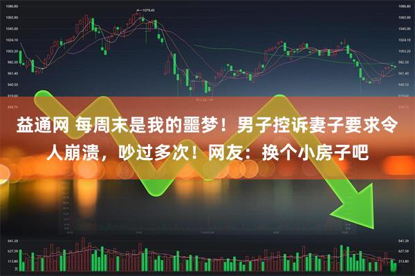 益通网 每周末是我的噩梦！男子控诉妻子要求令人崩溃，吵过多次！网友：换个小房子吧