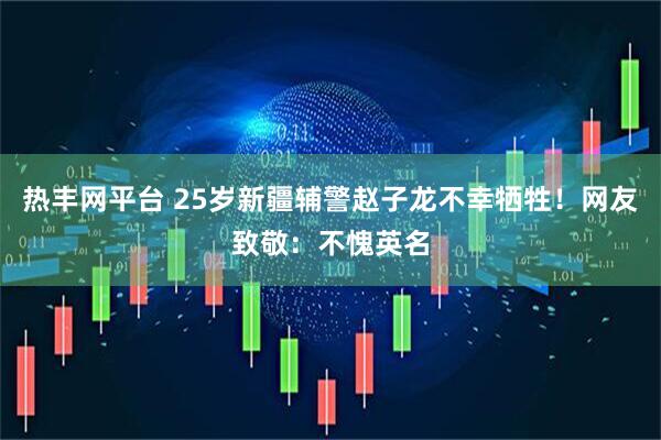 热丰网平台 25岁新疆辅警赵子龙不幸牺牲！网友致敬：不愧英名