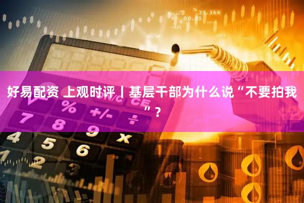 好易配资 上观时评丨基层干部为什么说“不要拍我”?