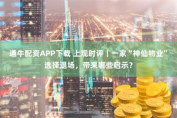 通牛配资APP下载 上观时评|一家“神仙物业”选择退场,带来哪些启示?