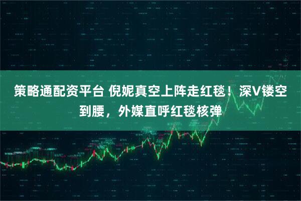 策略通配资平台 倪妮真空上阵走红毯！深V镂空到腰，外媒直呼红毯核弹