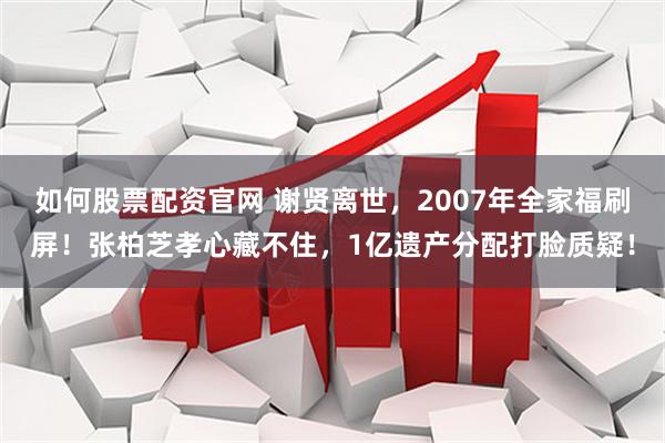 如何股票配资官网 谢贤离世，2007年全家福刷屏！张柏芝孝心藏不住，1亿遗产分配打脸质疑！