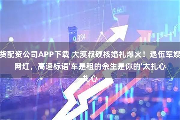 期货配资公司APP下载 大漠叔硬核婚礼爆火！退伍军嫂嫁网红，高速标语'车是租的余生是你的'太扎心