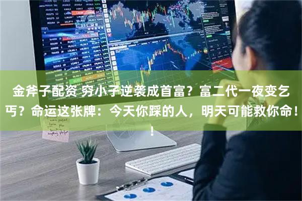金斧子配资 穷小子逆袭成首富？富二代一夜变乞丐？命运这张牌：今天你踩的人，明天可能救你命！