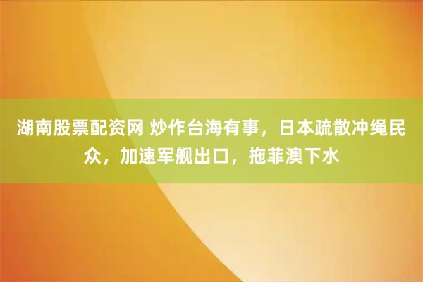 湖南股票配资网 炒作台海有事，日本疏散冲绳民众，加速军舰出口，拖菲澳下水